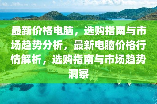最新價(jià)格電腦，選購(gòu)指南與市場(chǎng)趨勢(shì)分析，最新電腦價(jià)格行情解析，選購(gòu)指南與市場(chǎng)趨勢(shì)洞察