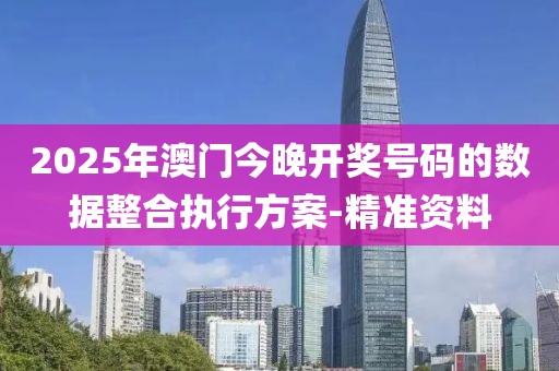 2025年澳門今晚開獎(jiǎng)號碼的數(shù)據(jù)整合執(zhí)行方案-精準(zhǔn)資料