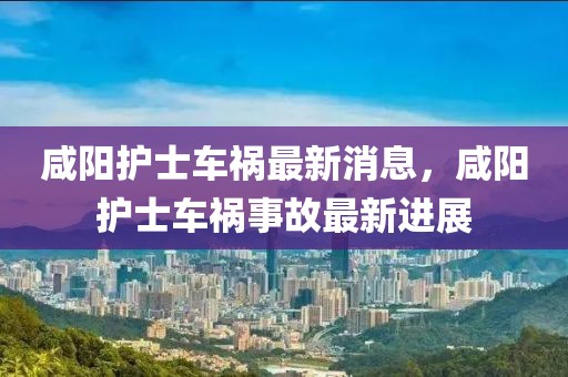 咸陽護士車禍最新消息，咸陽護士車禍事故最新進展