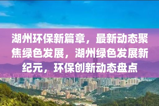 湖州環(huán)保新篇章，最新動(dòng)態(tài)聚焦綠色發(fā)展，湖州綠色發(fā)展新紀(jì)元，環(huán)保創(chuàng)新動(dòng)態(tài)盤(pán)點(diǎn)