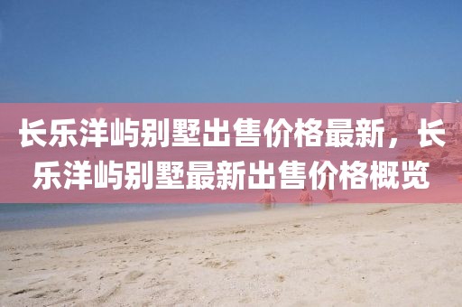 長樂洋嶼別墅出售價格最新，長樂洋嶼別墅最新出售價格概覽