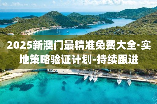 2025新澳門最精準(zhǔn)免費(fèi)大全·實(shí)地策略驗(yàn)證計(jì)劃-持續(xù)跟進(jìn)