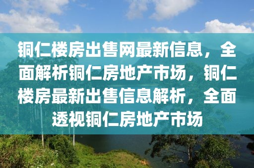 銅仁樓房出售網(wǎng)最新信息，全面解析銅仁房地產(chǎn)市場，銅仁樓房最新出售信息解析，全面透視銅仁房地產(chǎn)市場