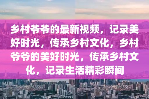鄉(xiāng)村爺爺?shù)淖钚乱曨l，記錄美好時光，傳承鄉(xiāng)村文化，鄉(xiāng)村爺爺?shù)拿篮脮r光，傳承鄉(xiāng)村文化，記錄生活精彩瞬間