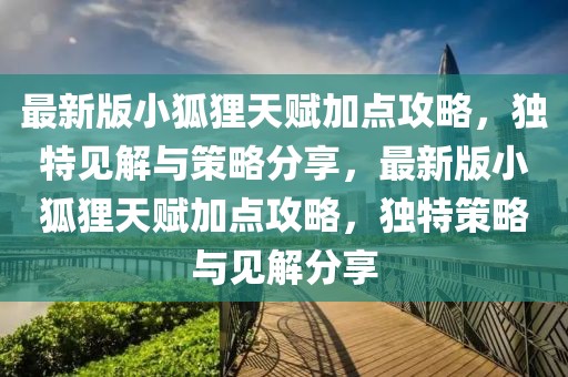 最新版小狐貍天賦加點攻略，獨特見解與策略分享，最新版小狐貍天賦加點攻略，獨特策略與見解分享