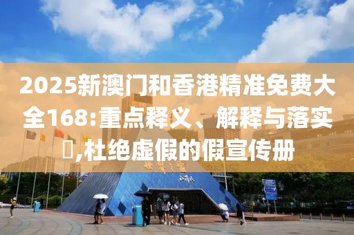 2025新澳門和香港精準免費大全168:重點釋義、解釋與落實?,杜絕虛假的假宣傳冊