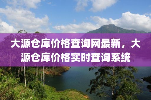 大源倉(cāng)庫(kù)價(jià)格查詢網(wǎng)最新，大源倉(cāng)庫(kù)價(jià)格實(shí)時(shí)查詢系統(tǒng)