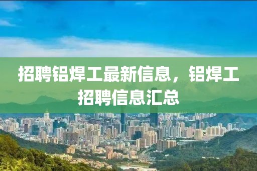 招聘鋁焊工最新信息，鋁焊工招聘信息匯總