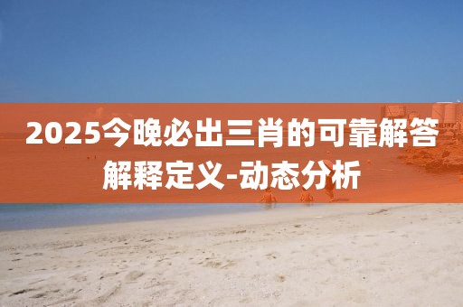 2025今晚必出三肖的可靠解答解釋定義-動(dòng)態(tài)分析