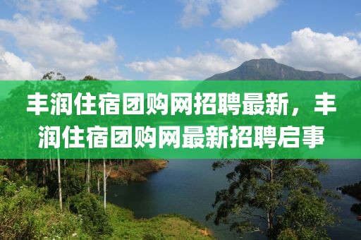 豐潤(rùn)住宿團(tuán)購(gòu)網(wǎng)招聘最新，豐潤(rùn)住宿團(tuán)購(gòu)網(wǎng)最新招聘啟事