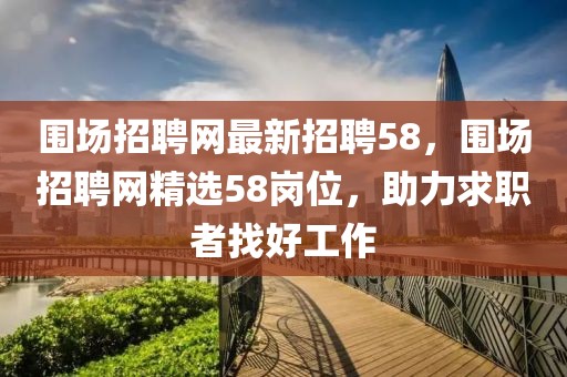 圍場(chǎng)招聘網(wǎng)最新招聘58，圍場(chǎng)招聘網(wǎng)精選58崗位，助力求職者找好工作