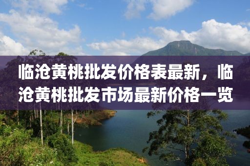 臨滄黃桃批發(fā)價格表最新，臨滄黃桃批發(fā)市場最新價格一覽