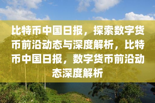 比特幣中國(guó)日?qǐng)?bào)，探索數(shù)字貨幣前沿動(dòng)態(tài)與深度解析，比特幣中國(guó)日?qǐng)?bào)，數(shù)字貨幣前沿動(dòng)態(tài)深度解析