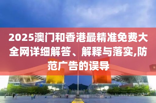 2025澳門和香港最精準(zhǔn)免費大全網(wǎng)詳細(xì)解答、解釋與落實,防范廣告的誤導(dǎo)