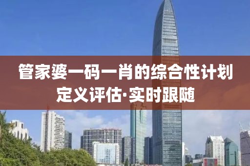 管家婆一碼一肖的綜合性計(jì)劃定義評(píng)估·實(shí)時(shí)跟隨