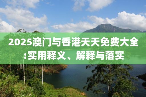 2025澳門與香港天天免費(fèi)大全:實(shí)用釋義、解釋與落實(shí)