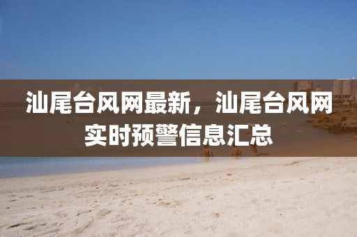 汕尾臺風(fēng)網(wǎng)最新，汕尾臺風(fēng)網(wǎng)實(shí)時預(yù)警信息匯總