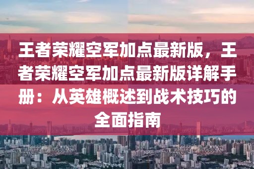 王者榮耀空軍加點(diǎn)最新版，王者榮耀空軍加點(diǎn)最新版詳解手冊：從英雄概述到戰(zhàn)術(shù)技巧的全面指南