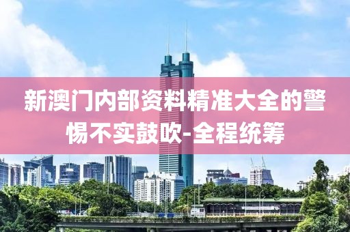 新澳門內(nèi)部資料精準(zhǔn)大全的警惕不實鼓吹-全程統(tǒng)籌