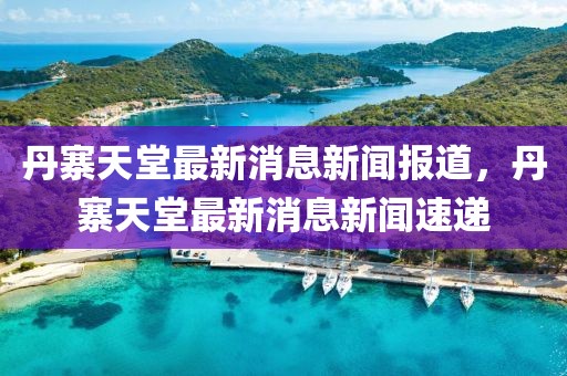 丹寨天堂最新消息新聞報道，丹寨天堂最新消息新聞速遞