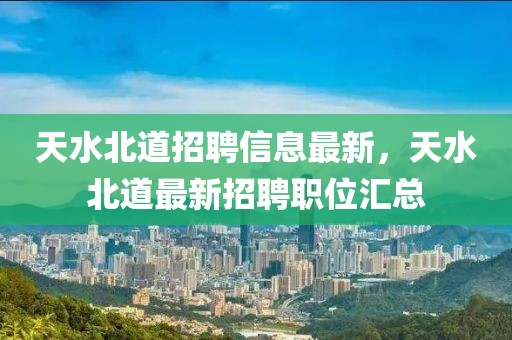 天水北道招聘信息最新，天水北道最新招聘職位匯總