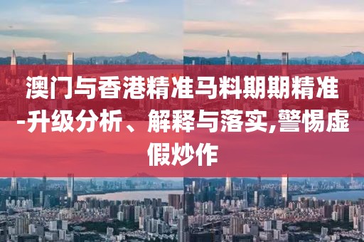 澳門(mén)與香港精準(zhǔn)馬料期期精準(zhǔn)-升級(jí)分析、解釋與落實(shí),警惕虛假炒作
