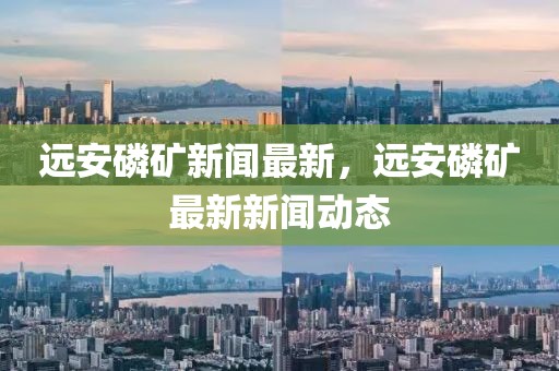 遠安磷礦新聞最新，遠安磷礦最新新聞動態(tài)