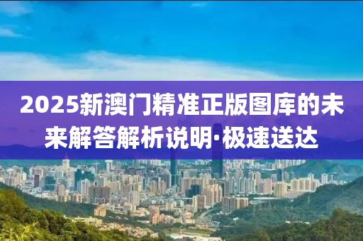 2025新澳門精準(zhǔn)正版圖庫的未來解答解析說明·極速送達(dá)