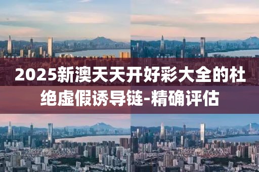 2025新澳天天開(kāi)好彩大全的杜絕虛假誘導(dǎo)鏈-精確評(píng)估