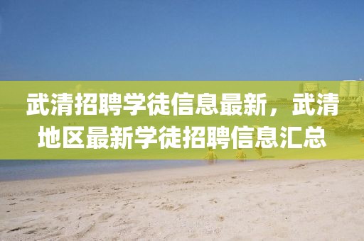 武清招聘學(xué)徒信息最新，武清地區(qū)最新學(xué)徒招聘信息匯總