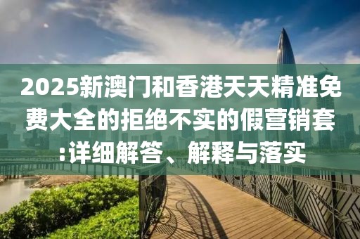 2025新澳門(mén)和香港天天精準(zhǔn)免費(fèi)大全的拒絕不實(shí)的假營(yíng)銷(xiāo)套:詳細(xì)解答、解釋與落實(shí)