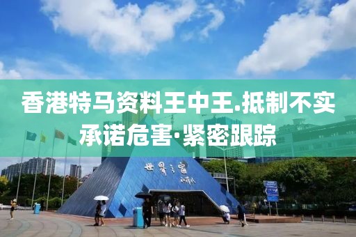 香港特馬資料王中王.抵制不實承諾危害·緊密跟蹤