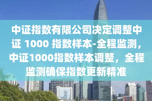 中證指數(shù)有限公司決定調(diào)整中證 1000 指數(shù)樣本-全程監(jiān)測(cè)，中證1000指數(shù)樣本調(diào)整，全程監(jiān)測(cè)確保指數(shù)更新精準(zhǔn)