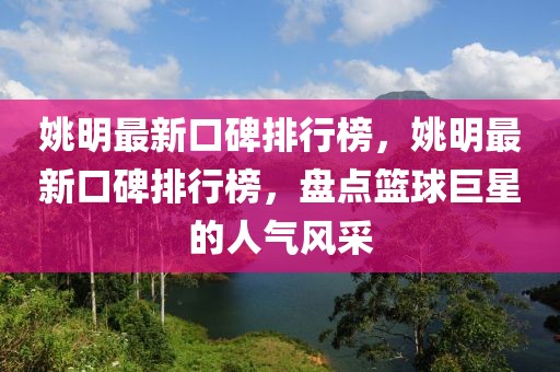 姚明最新口碑排行榜，姚明最新口碑排行榜，盤點籃球巨星的人氣風采