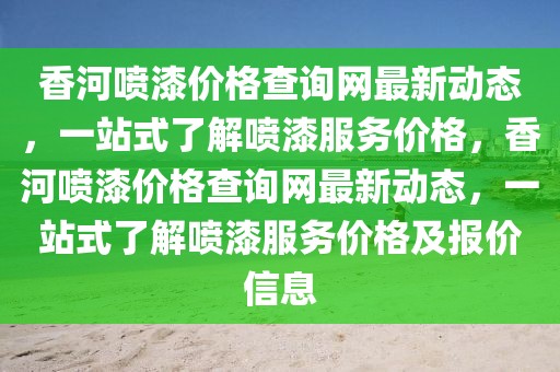 香河噴漆價格查詢網(wǎng)最新動態(tài)，一站式了解噴漆服務(wù)價格，香河噴漆價格查詢網(wǎng)最新動態(tài)，一站式了解噴漆服務(wù)價格及報價信息