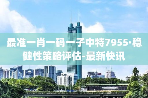 最準(zhǔn)一肖一碼一子中特7955·穩(wěn)健性策略評估-最新快訊