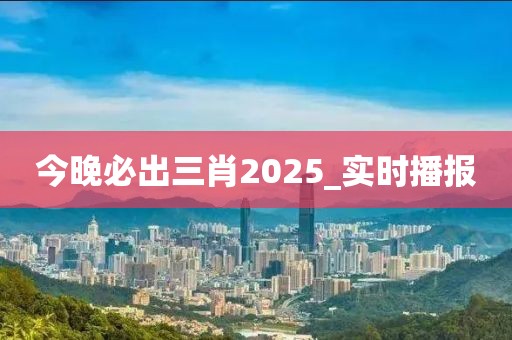 今晚必出三肖2025_實時播報