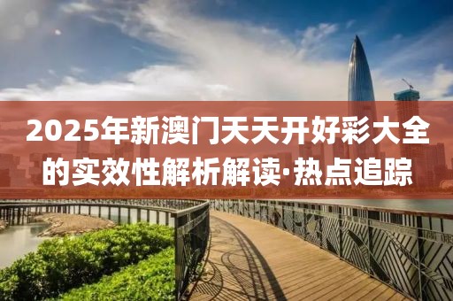 2025年新澳門天天開好彩大全的實效性解析解讀·熱點追蹤