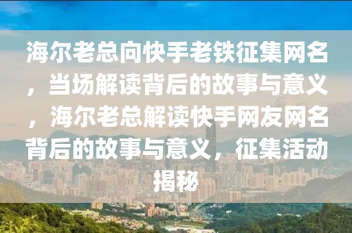 海爾老總向快手老鐵征集網(wǎng)名，當(dāng)場解讀背后的故事與意義，海爾老總解讀快手網(wǎng)友網(wǎng)名背后的故事與意義，征集活動揭秘