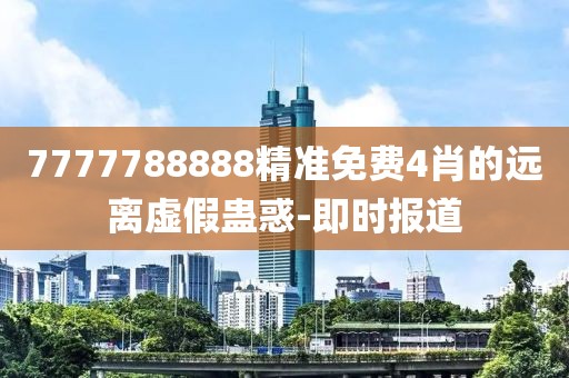 7777788888精準(zhǔn)免費4肖的遠(yuǎn)離虛假蠱惑-即時報道