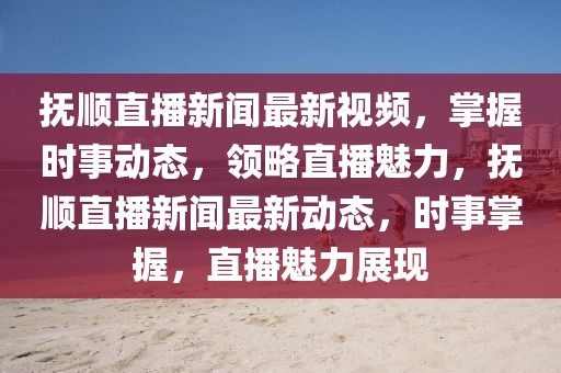 撫順直播新聞最新視頻，掌握時(shí)事動(dòng)態(tài)，領(lǐng)略直播魅力，撫順直播新聞最新動(dòng)態(tài)，時(shí)事掌握，直播魅力展現(xiàn)