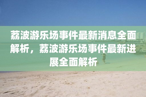 荔波游樂(lè)場(chǎng)事件最新消息全面解析，荔波游樂(lè)場(chǎng)事件最新進(jìn)展全面解析