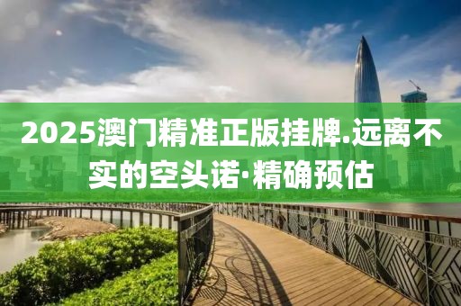 2025澳門精準(zhǔn)正版掛牌.遠(yuǎn)離不實(shí)的空頭諾·精確預(yù)估