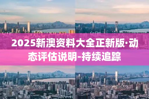 2025新澳資料大全正新版·動(dòng)態(tài)評(píng)估說明-持續(xù)追蹤