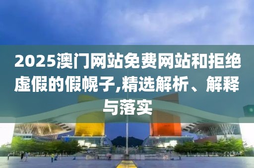 2025澳門網(wǎng)站免費(fèi)網(wǎng)站和拒絕虛假的假幌子,精選解析、解釋與落實(shí)