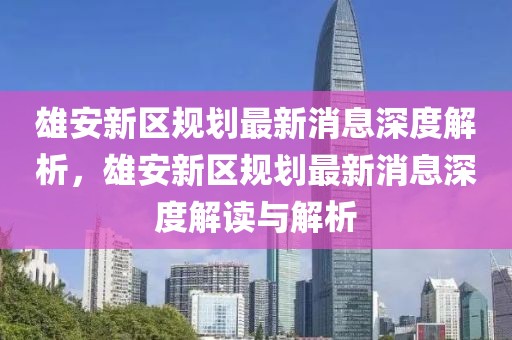 雄安新區(qū)規(guī)劃最新消息深度解析，雄安新區(qū)規(guī)劃最新消息深度解讀與解析