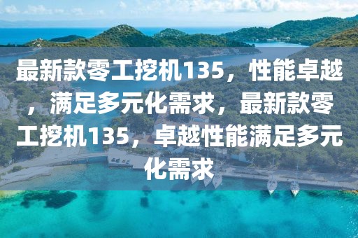 最新款零工挖機(jī)135，性能卓越，滿足多元化需求，最新款零工挖機(jī)135，卓越性能滿足多元化需求