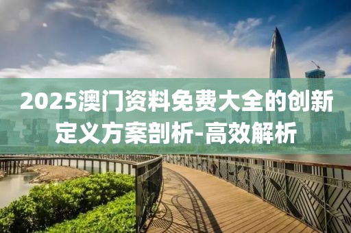 2025澳門資料免費大全的創(chuàng)新定義方案剖析-高效解析
