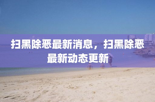 掃黑除惡最新消息，掃黑除惡最新動態(tài)更新