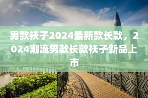 男款襖子2024最新款長款，2024潮流男款長款襖子新品上市